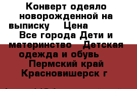 Конверт-одеяло новорожденной на выписку. › Цена ­ 1 500 - Все города Дети и материнство » Детская одежда и обувь   . Пермский край,Красновишерск г.